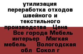 утилизация переработка отходов швейного и текстильного производства › Цена ­ 100 - Все города Мебель, интерьер » Мягкая мебель   . Вологодская обл.,Сокол г.